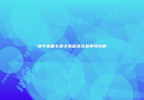 快手流量卡退卡流程及注意事项详解