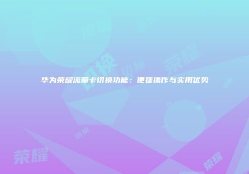 华为荣耀流量卡切换功能：便捷操作与实用优势