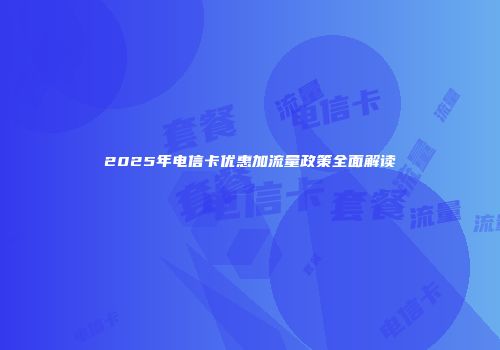 2025年电信卡优惠加流量政策全面解读