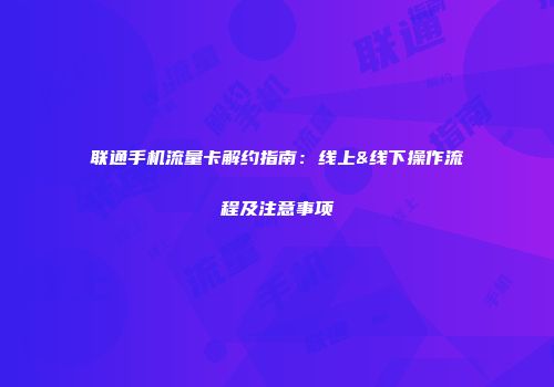 联通手机流量卡解约指南：线上&线下操作流程及注意事项