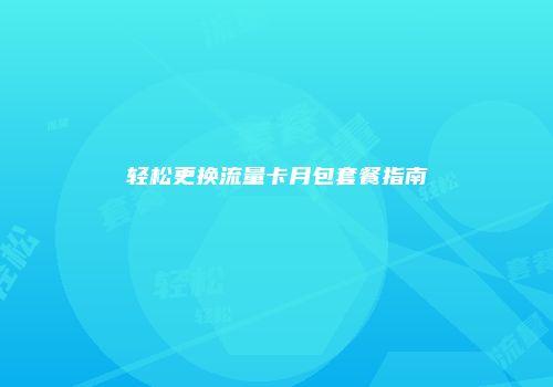轻松更换流量卡月包套餐指南