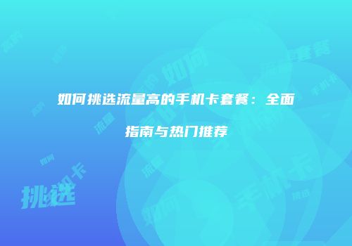 如何挑选流量高的手机卡套餐：全面指南与热门推荐
