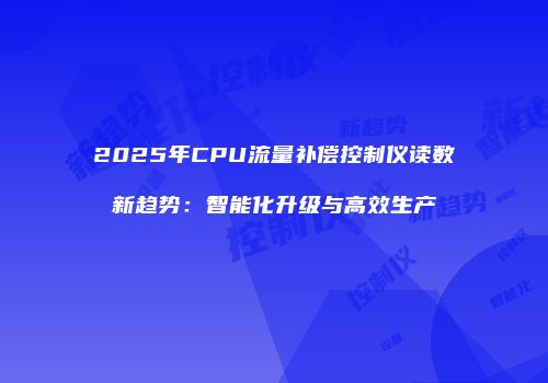 2025年CPU流量补偿控制仪读数新趋势：智能化升级与高效生产