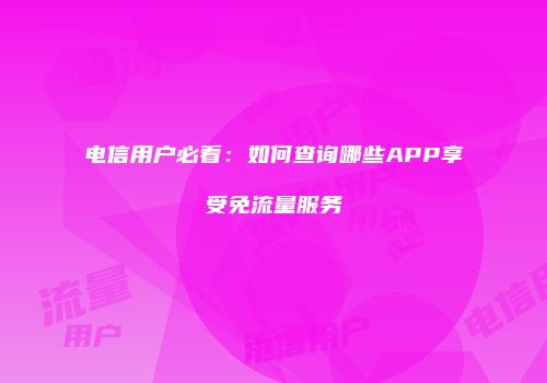 电信用户必看：如何查询哪些APP享受免流量服务