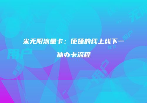 米无限流量卡：便捷的线上线下一体办卡流程