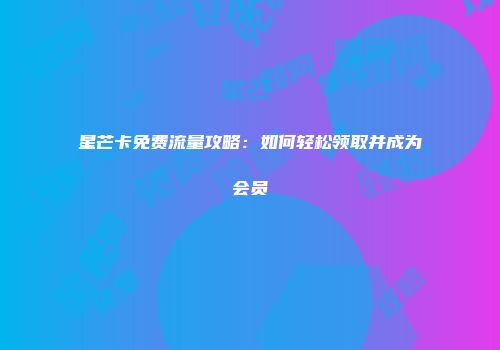 星芒卡免费流量攻略：如何轻松领取并成为会员