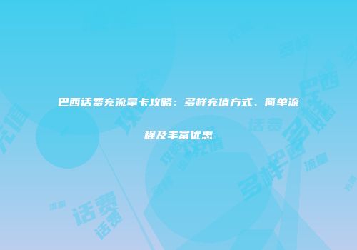 巴西话费充流量卡攻略：多样充值方式、简单流程及丰富优惠