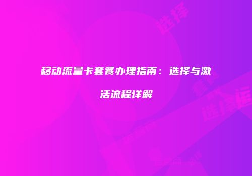 移动流量卡套餐办理指南：选择与激活流程详解