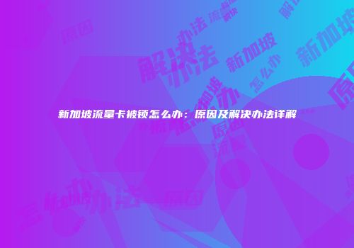 新加坡流量卡被锁怎么办：原因及解决办法详解