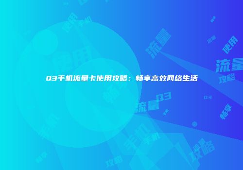 Q3手机流量卡使用攻略：畅享高效网络生活