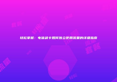 轻松掌握：电信副卡如何独立使用流量的详细指南