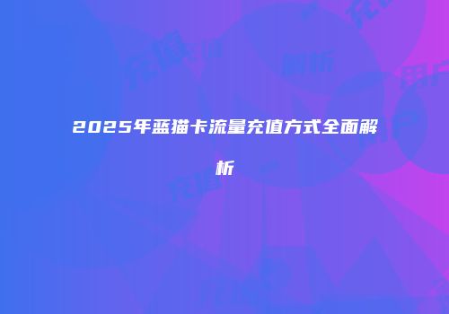 2025年蓝猫卡流量充值方式全面解析
