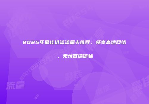 2025年最佳推流流量卡推荐：畅享高速网络，无忧直播体验