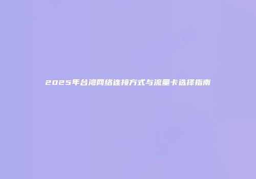 2025年台湾网络连接方式与流量卡选择指南