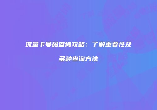 流量卡号码查询攻略：了解重要性及多种查询方法