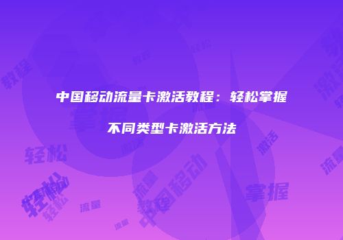 中国移动流量卡激活教程：轻松掌握不同类型卡激活方法