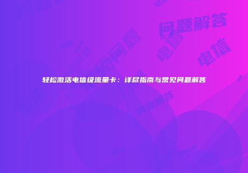 轻松激活电信级流量卡：详尽指南与常见问题解答