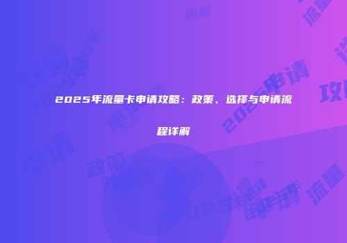2025年流量卡申请攻略：政策、选择与申请流程详解