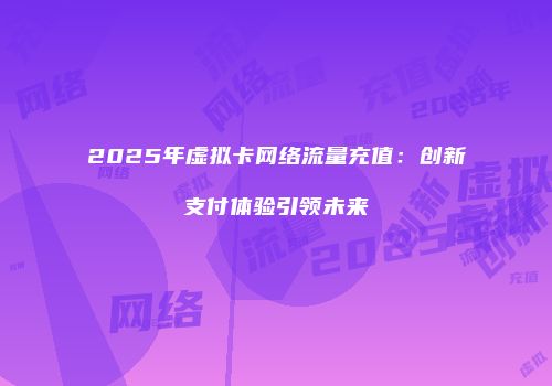 2025年虚拟卡网络流量充值：创新支付体验引领未来