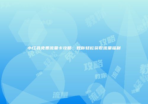 小红书免费流量卡攻略：教你轻松获取流量福利