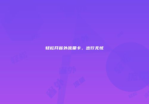 轻松开省外流量卡，出行无忧