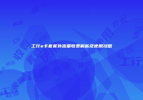 工行e卡套餐外流量收费解析及使用攻略