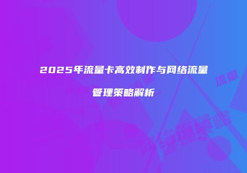 2025年流量卡高效制作与网络流量管理策略解析