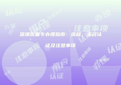 深圳流量卡办理指南：流程、实名认证及注意事项