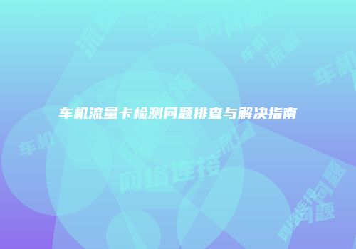 车机流量卡检测问题排查与解决指南