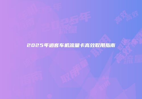 2025年逍客车机流量卡高效取用指南