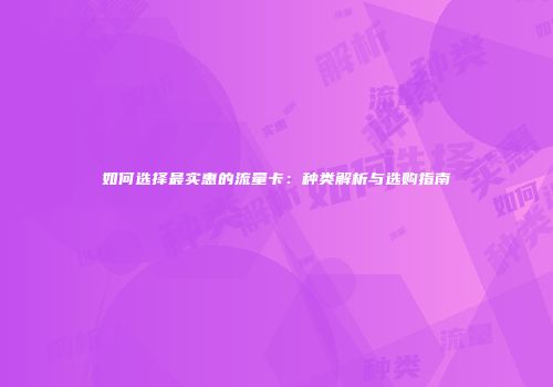 如何选择最实惠的流量卡：种类解析与选购指南