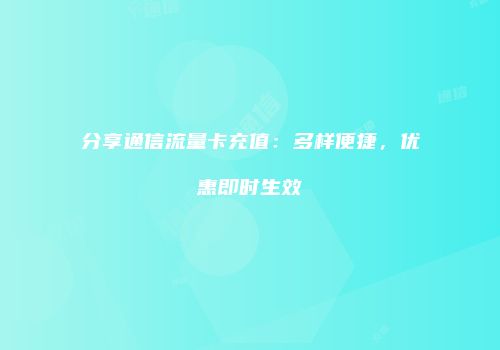 分享通信流量卡充值：多样便捷，优惠即时生效