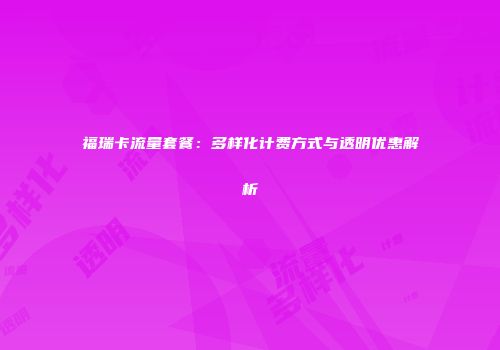 福瑞卡流量套餐：多样化计费方式与透明优惠解析