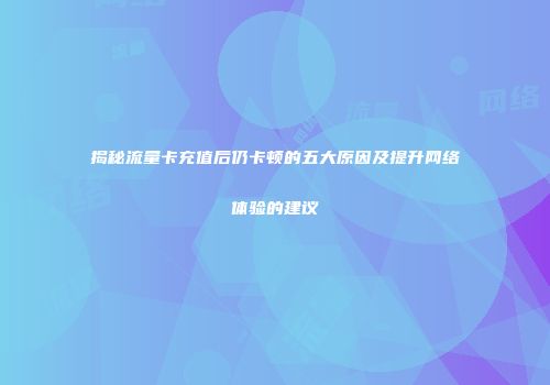 揭秘流量卡充值后仍卡顿的五大原因及提升网络体验的建议