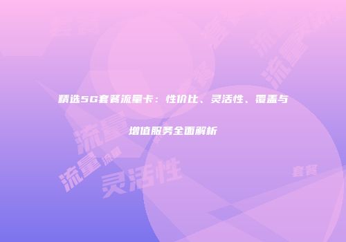 精选5G套餐流量卡：性价比、灵活性、覆盖与增值服务全面解析