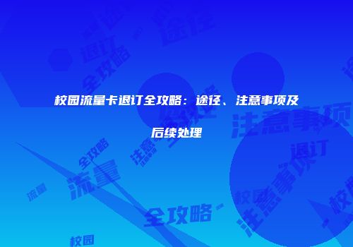 校园流量卡退订全攻略：途径、注意事项及后续处理