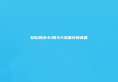轻松解决卡1和卡2流量转换难题