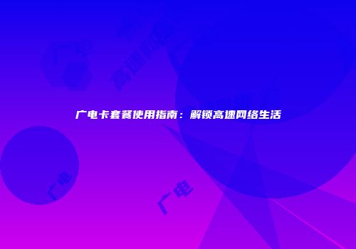 广电卡套餐使用指南：解锁高速网络生活