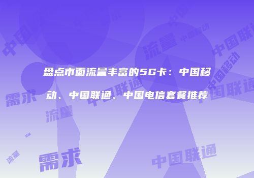 盘点市面流量丰富的5G卡：中国移动、中国联通、中国电信套餐推荐