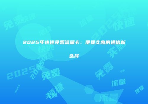 2025年快速免费流量卡：便捷实惠的通信新选择