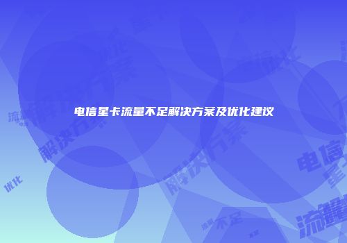 电信星卡流量不足解决方案及优化建议