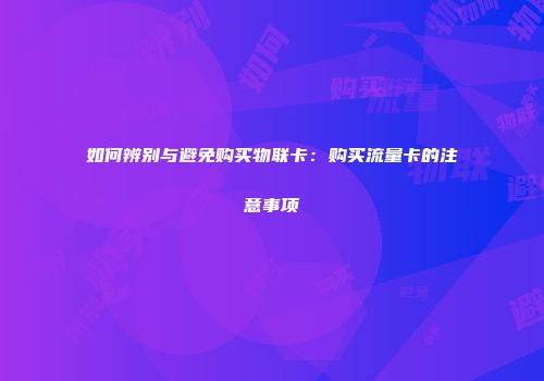 如何辨别与避免购买物联卡：购买流量卡的注意事项