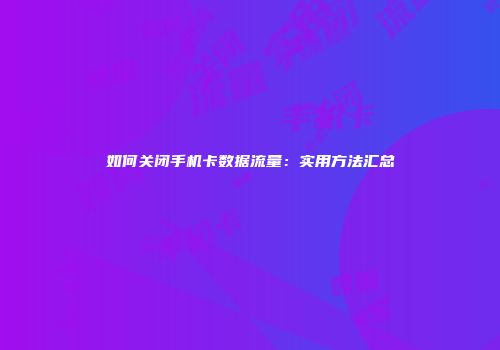 如何关闭手机卡数据流量：实用方法汇总