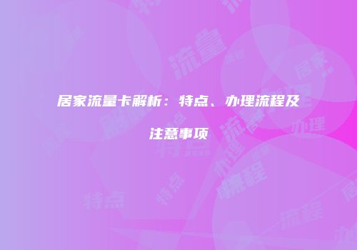 居家流量卡解析：特点、办理流程及注意事项