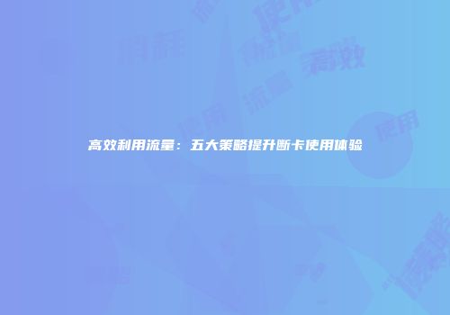 高效利用流量：五大策略提升断卡使用体验