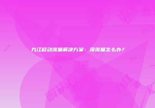 九江移动流量解决方案：没流量怎么办？