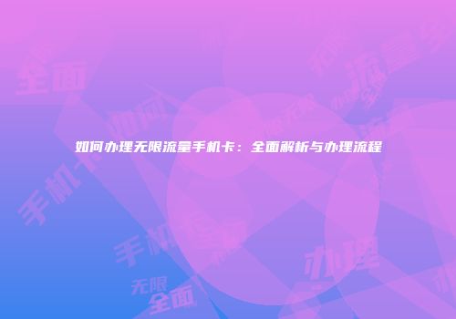 如何办理无限流量手机卡：全面解析与办理流程