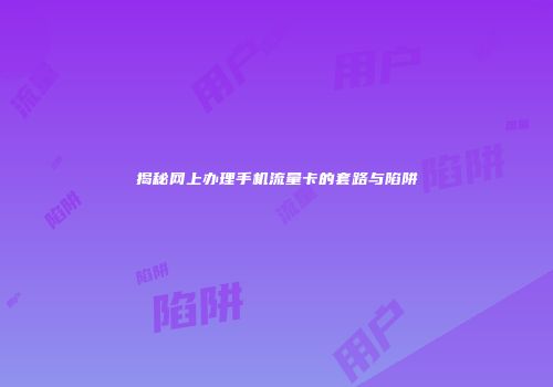 揭秘网上办理手机流量卡的套路与陷阱
