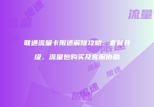 联通流量卡限速解除攻略：套餐升级、流量包购买及客服协助