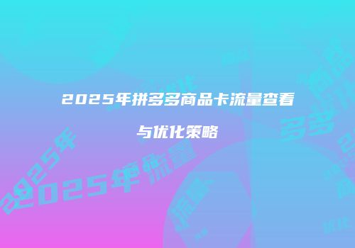 2025年拼多多商品卡流量查看与优化策略